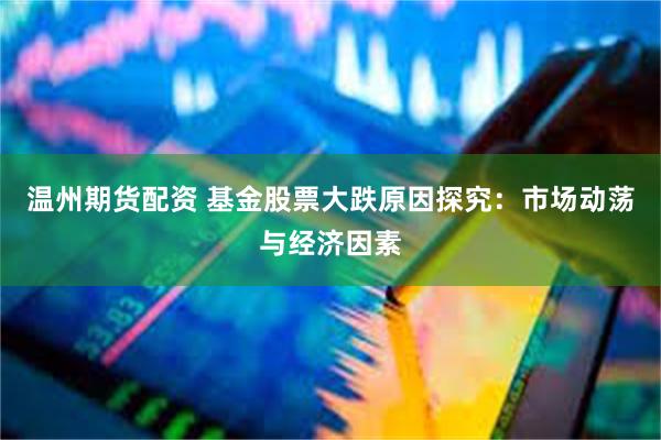 温州期货配资 基金股票大跌原因探究：市场动荡与经济因素