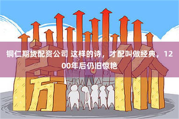 铜仁期货配资公司 这样的诗，才配叫做经典，1200年后仍旧惊艳