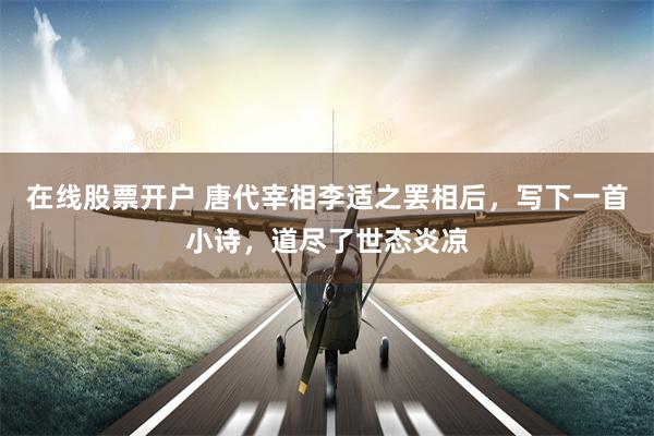 在线股票开户 唐代宰相李适之罢相后，写下一首小诗，道尽了世态炎凉