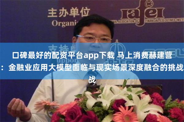口碑最好的配资平台app下载 马上消费赫建营：金融业应用大模型面临与现实场景深度融合的挑战