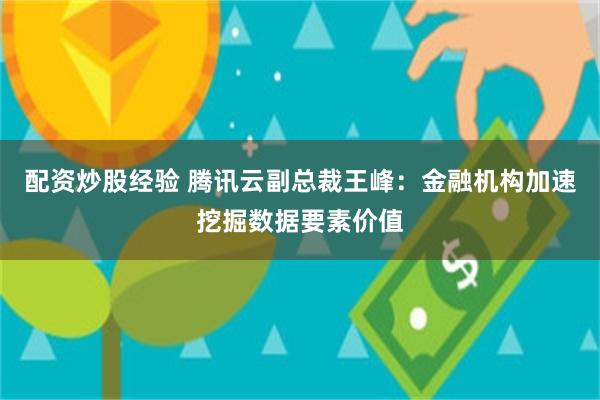 配资炒股经验 腾讯云副总裁王峰：金融机构加速挖掘数据要素价值