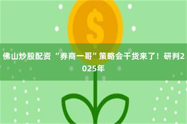 佛山炒股配资 “券商一哥”策略会干货来了！研判2025年