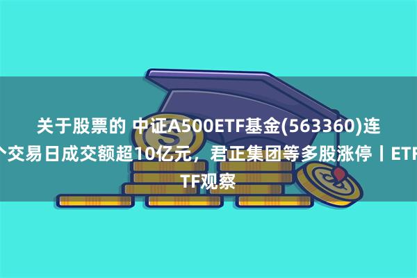 关于股票的 中证A500ETF基金(563360)连续5个交易日成交额超10亿元，君正集团等多股涨停丨ETF观察