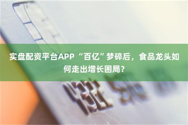 实盘配资平台APP “百亿”梦碎后，食品龙头如何走出增长困局？