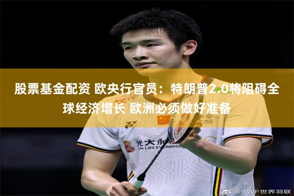 股票基金配资 欧央行官员：特朗普2.0将阻碍全球经济增长 欧洲必须做好准备