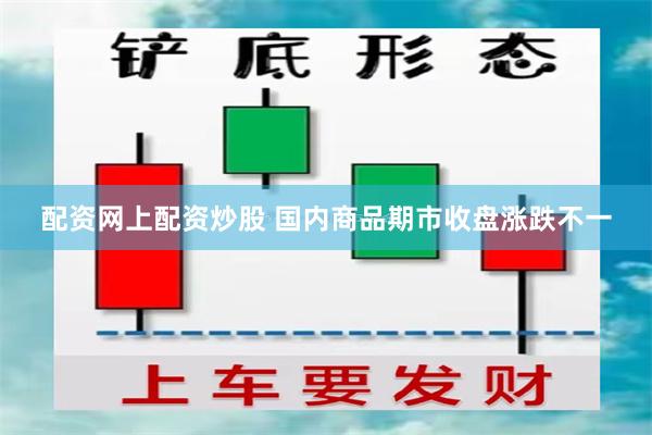 配资网上配资炒股 国内商品期市收盘涨跌不一