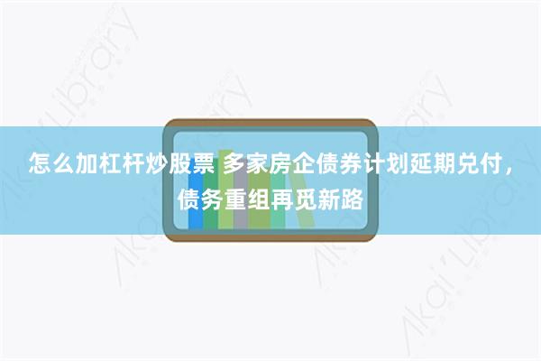 怎么加杠杆炒股票 多家房企债券计划延期兑付，债务重组再觅新路