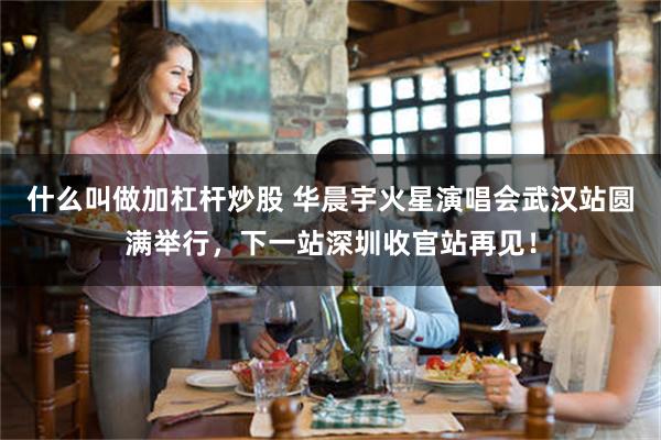 什么叫做加杠杆炒股 华晨宇火星演唱会武汉站圆满举行，下一站深圳收官站再见！
