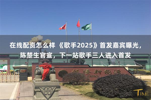 在线配资怎么样 《歌手2025》首发嘉宾曝光，陈楚生官宣，下一站歌手三人进入首发