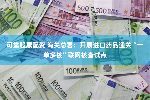 可靠股票配资 海关总署：开展进口药品通关“一单多核”联网核查试点