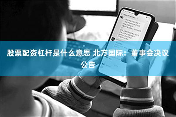 股票配资杠杆是什么意思 北方国际：董事会决议公告