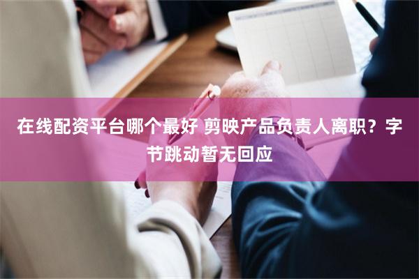 在线配资平台哪个最好 剪映产品负责人离职？字节跳动暂无回应