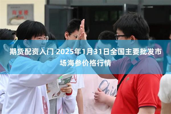 期货配资入门 2025年1月31日全国主要批发市场海参价格行情