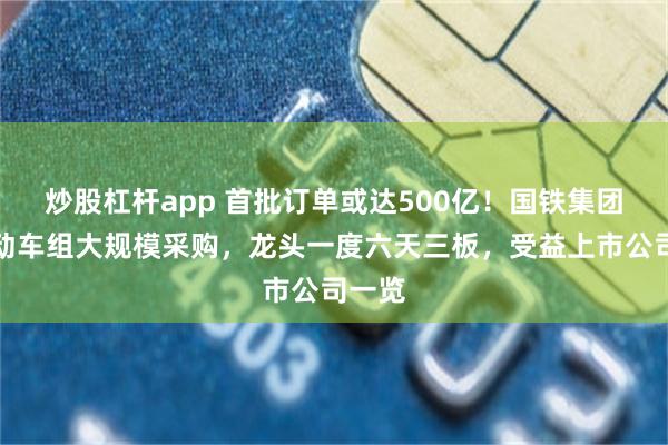 炒股杠杆app 首批订单或达500亿！国铁集团恢复动车组大规模采购，龙头一度六天三板，受益上市公司一览