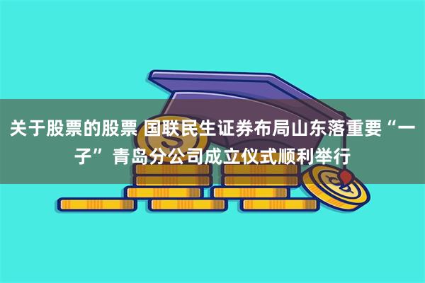 关于股票的股票 国联民生证券布局山东落重要“一子” 青岛分公司成立仪式顺利举行