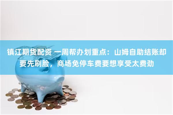 镇江期货配资 一周帮办划重点：山姆自助结账却要先刷脸，商场免停车费要想享受太费劲