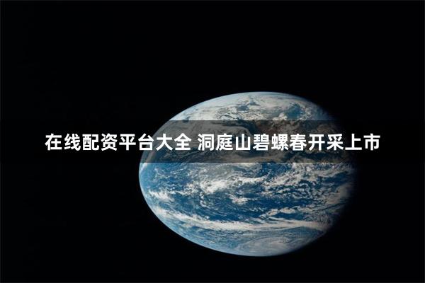 在线配资平台大全 洞庭山碧螺春开采上市