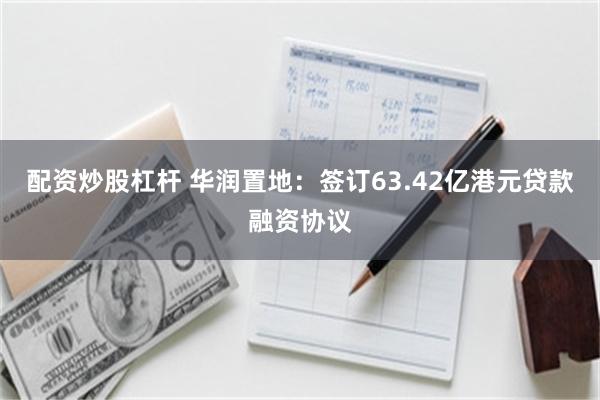 配资炒股杠杆 华润置地：签订63.42亿港元贷款融资协议