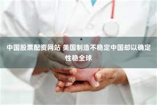 中国股票配资网站 美国制造不稳定中国却以确定性稳全球