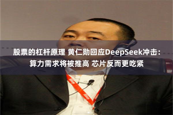 股票的杠杆原理 黄仁勋回应DeepSeek冲击：算力需求将被推高 芯片反而更吃紧