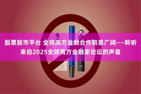 股票股市平台 全球南方金融合作前景广阔——聆听来自2025全球南方金融家论坛的声音
