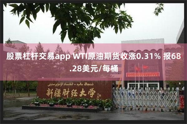 股票杠杆交易app WTI原油期货收涨0.31% 报68.28美元/每桶