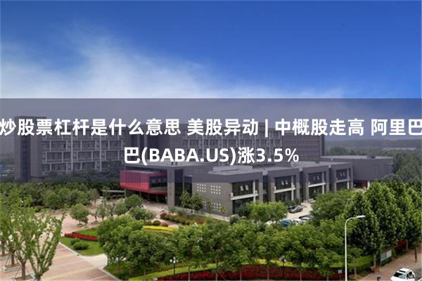 炒股票杠杆是什么意思 美股异动 | 中概股走高 阿里巴巴(BABA.US)涨3.5%