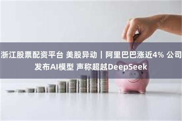 浙江股票配资平台 美股异动｜阿里巴巴涨近4% 公司发布AI模型 声称超越DeepSeek
