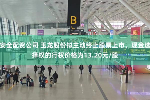 安全配资公司 玉龙股份拟主动终止股票上市，现金选择权的行权价格为13.20元/股