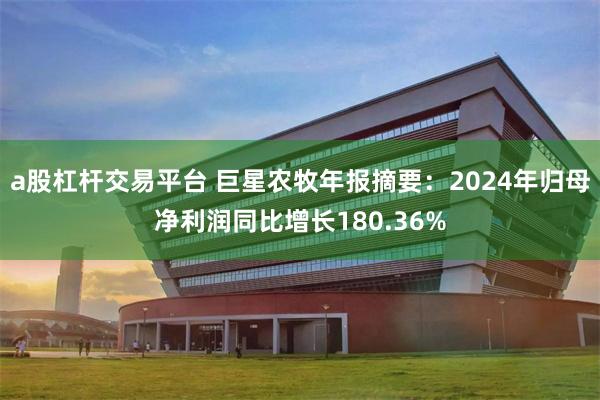 a股杠杆交易平台 巨星农牧年报摘要：2024年归母净利润同比增长180.36%