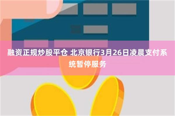 融资正规炒股平仓 北京银行3月26日凌晨支付系统暂停服务