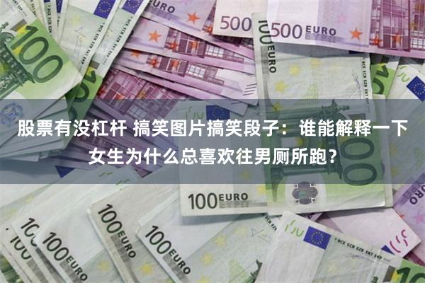 股票有没杠杆 搞笑图片搞笑段子：谁能解释一下女生为什么总喜欢往男厕所跑？