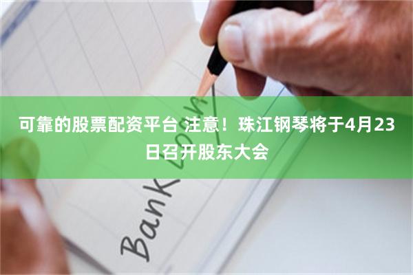 可靠的股票配资平台 注意！珠江钢琴将于4月23日召开股东大会