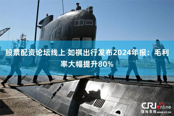 股票配资论坛线上 如祺出行发布2024年报：毛利率大幅提升80%