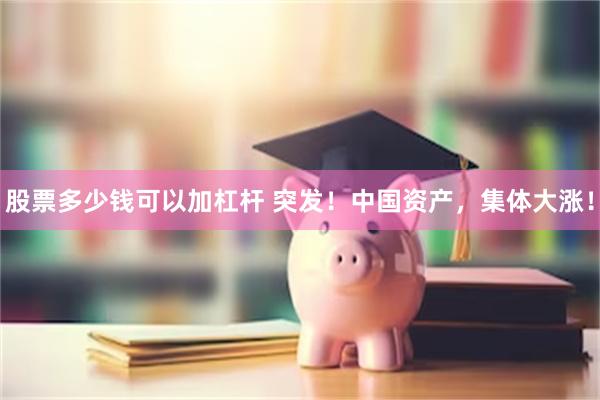 股票多少钱可以加杠杆 突发！中国资产，集体大涨！
