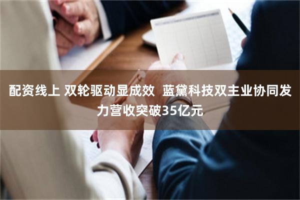 配资线上 双轮驱动显成效  蓝黛科技双主业协同发力营收突破35亿元