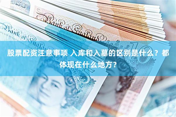 股票配资注意事项 入库和入墓的区别是什么？都体现在什么地方？