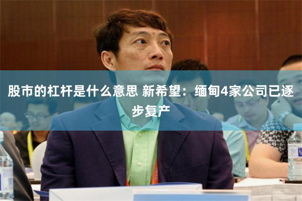 股市的杠杆是什么意思 新希望：缅甸4家公司已逐步复产