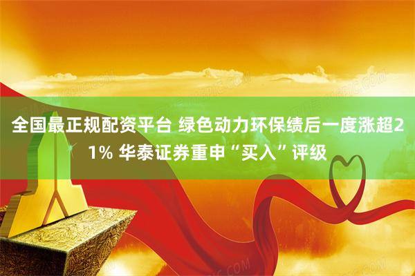 全国最正规配资平台 绿色动力环保绩后一度涨超21% 华泰证券重申“买入”评级