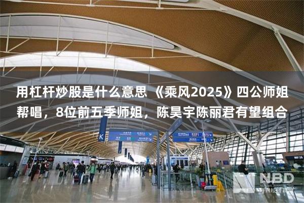 用杠杆炒股是什么意思 《乘风2025》四公师姐帮唱，8位前五季师姐，陈昊宇陈丽君有望组合