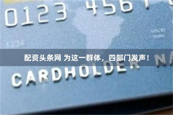 配资头条网 为这一群体，四部门发声！