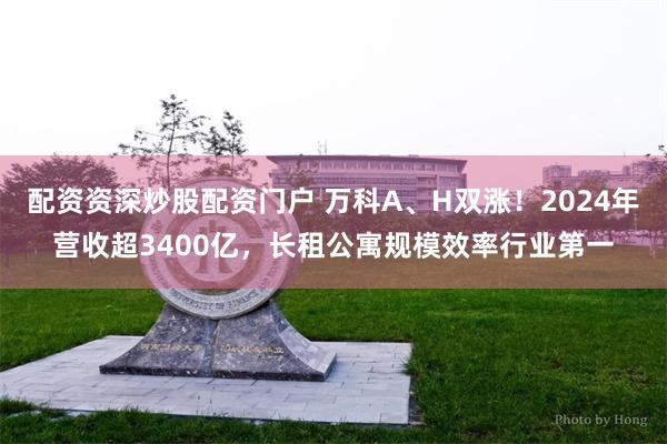 配资资深炒股配资门户 万科A、H双涨！2024年营收超3400亿，长租公寓规模效率行业第一