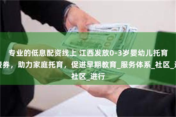 专业的低息配资线上 江西发放0-3岁婴幼儿托育消费券，助力家庭托育，促进早期教育_服务体系_社区_进行