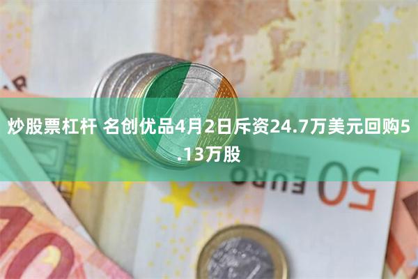 炒股票杠杆 名创优品4月2日斥资24.7万美元回购5.13万股