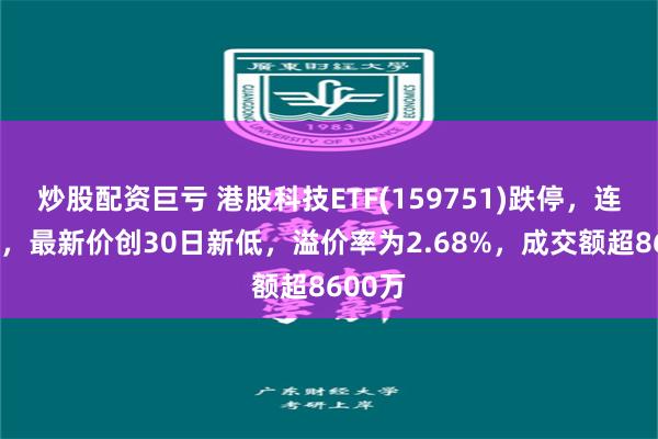 炒股配资巨亏 港股科技ETF(159751)跌停，连跌3天，最新价创30日新低，溢价率为2.68%，成交额超8600万