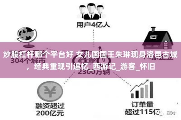 炒股杠杆哪个平台好 女儿国国王朱琳现身洛邑古城，经典重现引追忆_西游记_游客_怀旧