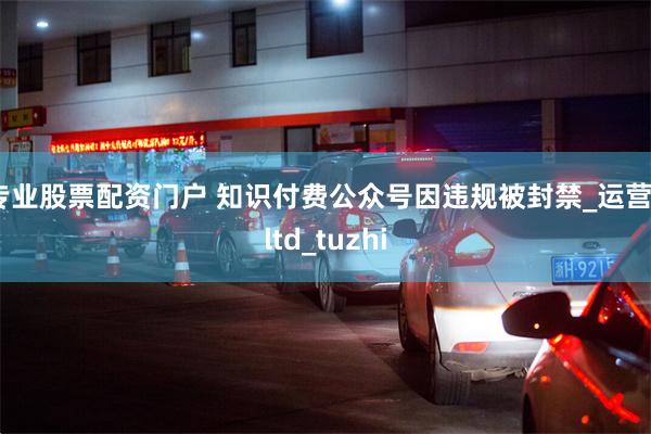 专业股票配资门户 知识付费公众号因违规被封禁_运营_ltd_tuzhi