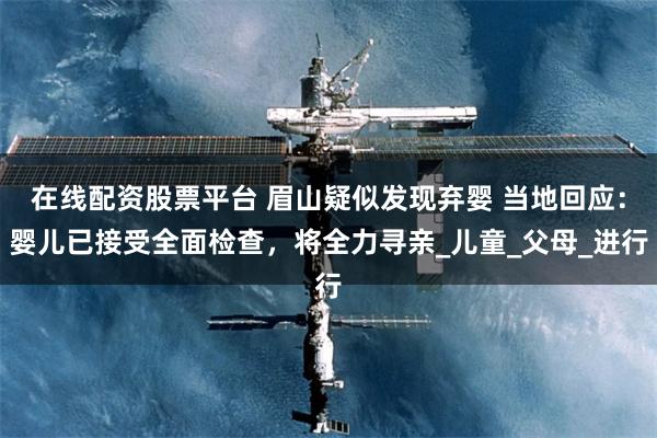 在线配资股票平台 眉山疑似发现弃婴 当地回应：婴儿已接受全面检查，将全力寻亲_儿童_父母_进行