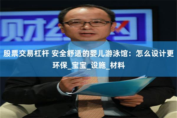 股票交易杠杆 安全舒适的婴儿游泳馆：怎么设计更环保_宝宝_设施_材料