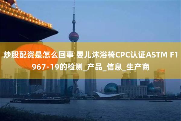 炒股配资是怎么回事 婴儿沐浴椅CPC认证ASTM F1967-19的检测_产品_信息_生产商